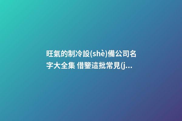 旺氣的制冷設(shè)備公司名字大全集 借鑒這批常見(jiàn)的吉名-第1張-公司起名-玄機(jī)派